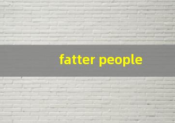 fatter people